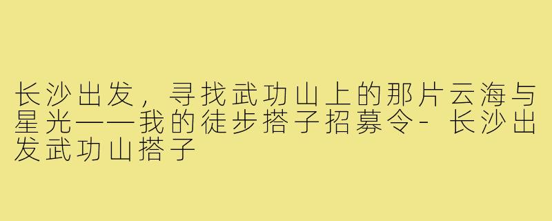 长沙出发,寻找武功山上的那片云海与星光——我的徒步搭子招募令-长沙出发武功山搭子