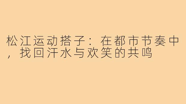 松江运动搭子：在都市节奏中，找回汗水与欢笑的共鸣