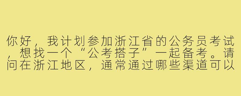 你好，我计划参加浙江省的公务员考试，想找一个“公考搭子”一起备考。请问在浙江地区，通常通过哪些渠道可以找到合适的备考伙伴？有什么需要注意的地方吗？-公考搭子浙江