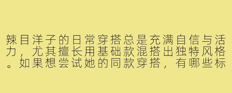 辣目洋子的日常穿搭总是充满自信与活力，尤其擅长用基础款混搭出独特风格。如果想尝试她的同款穿搭，有哪些标志性单品或搭配技巧可以借鉴？-辣目洋子同款穿搭