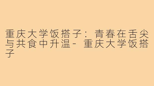 重庆大学饭搭子：青春在舌尖与共食中升温-重庆大学饭搭子