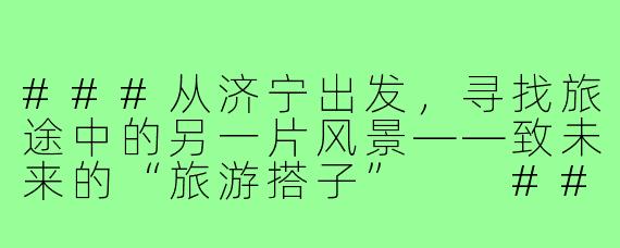 ###从济宁出发，寻找旅途中的另一片风景——致未来的“旅游搭子”

###