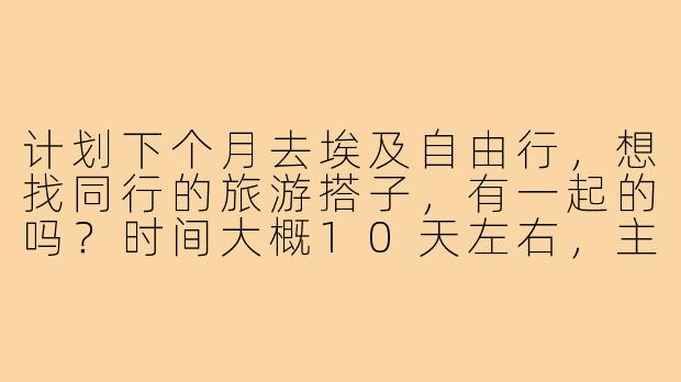 计划下个月去埃及自由行，想找同行的旅游搭子，有一起的吗？时间大概10天左右，主要想逛开罗、卢克索和阿斯旺，可以一起拼车拼导，互相拍照，女生优先～-埃及旅游找搭子