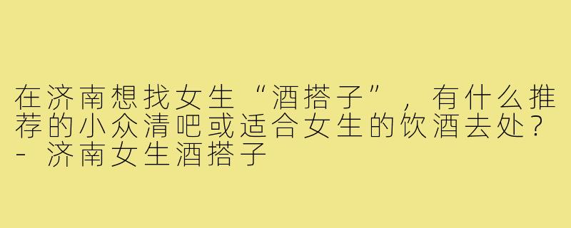 在济南想找女生“酒搭子”,有什么推荐的小众清吧或适合女生的饮酒去处?-济南女生酒搭子