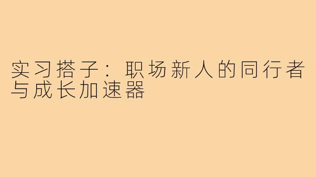实习搭子：职场新人的同行者与成长加速器