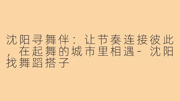 沈阳寻舞伴：让节奏连接彼此，在起舞的城市里相遇-沈阳找舞蹈搭子