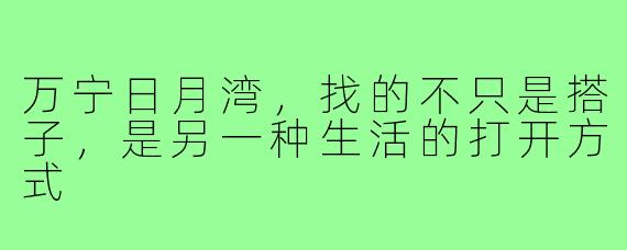 万宁日月湾，找的不只是搭子，是另一种生活的打开方式