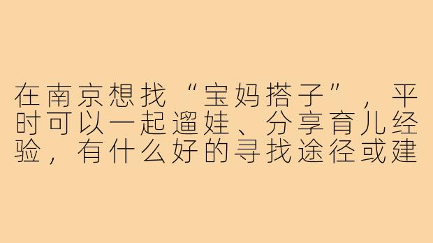 在南京想找“宝妈搭子”，平时可以一起遛娃、分享育儿经验，有什么好的寻找途径或建议吗？-南京宝妈搭子