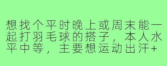 想找个平时晚上或周末能一起打羽毛球的搭子，本人水平中等，主要想运动出汗+练练球，有一起的吗？