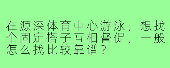 在源深体育中心游泳，想找个固定搭子互相督促，一般怎么找比较靠谱？