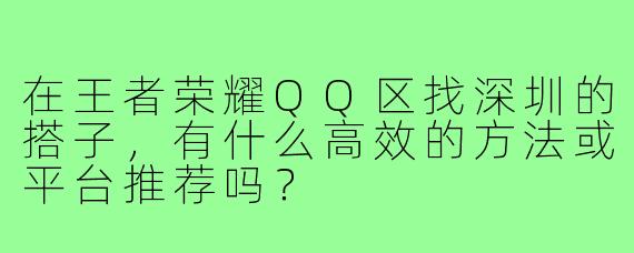在王者荣耀QQ区找深圳的搭子,有什么高效的方法或平台推荐吗?