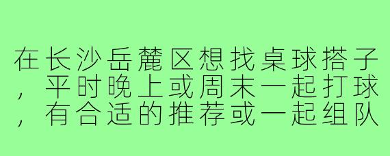 在长沙岳麓区想找桌球搭子，平时晚上或周末一起打球，有合适的推荐或一起组队吗？