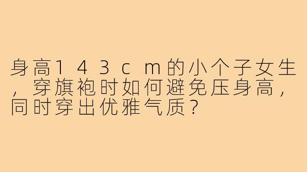 身高143cm的小个子女生，穿旗袍时如何避免压身高，同时穿出优雅气质？
