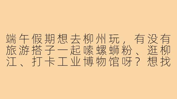 端午假期想去柳州玩，有没有旅游搭子一起嗦螺蛳粉、逛柳江、打卡工业博物馆呀？想找1-2个小伙伴结伴，可以互相拍照、分享美食，预算和时间都比较灵活，有同行的朋友吗？