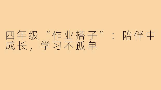 四年级“作业搭子”：陪伴中成长，学习不孤单