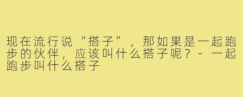 现在流行说“搭子”，那如果是一起跑步的伙伴，应该叫什么搭子呢？-一起跑步叫什么搭子