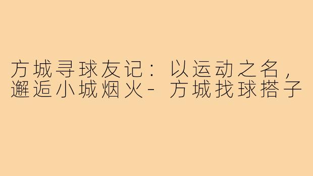 方城寻球友记：以运动之名，邂逅小城烟火-方城找球搭子