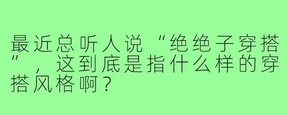 最近总听人说“绝绝子穿搭”,这到底是指什么样的穿搭风格啊?