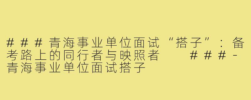 ###青海事业单位面试“搭子”：备考路上的同行者与映照者

###-青海事业单位面试搭子