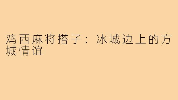 鸡西麻将搭子：冰城边上的方城情谊
