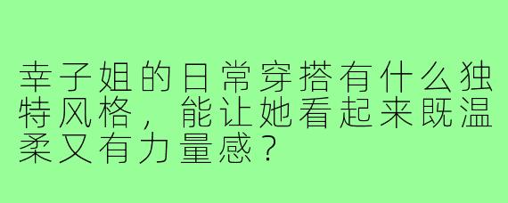 幸子姐的日常穿搭有什么独特风格，能让她看起来既温柔又有力量感？