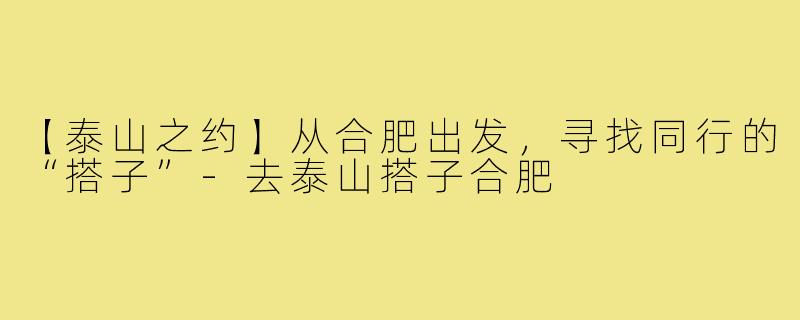 【泰山之约】从合肥出发,寻找同行的“搭子”-去泰山搭子合肥