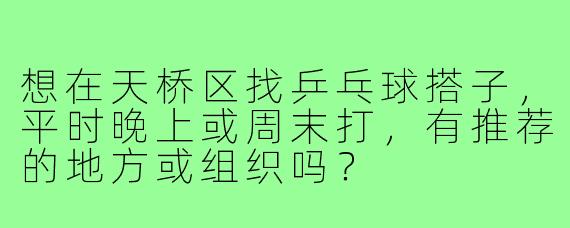 想在天桥区找乒乓球搭子,平时晚上或周末打,有推荐的地方或组织吗?