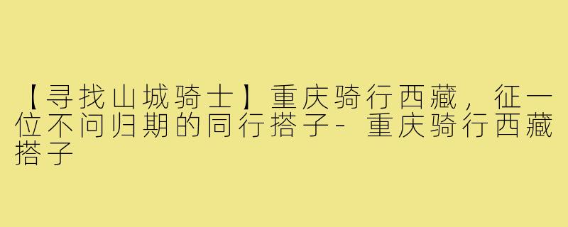 【寻找山城骑士】重庆骑行西藏，征一位不问归期的同行搭子-重庆骑行西藏搭子