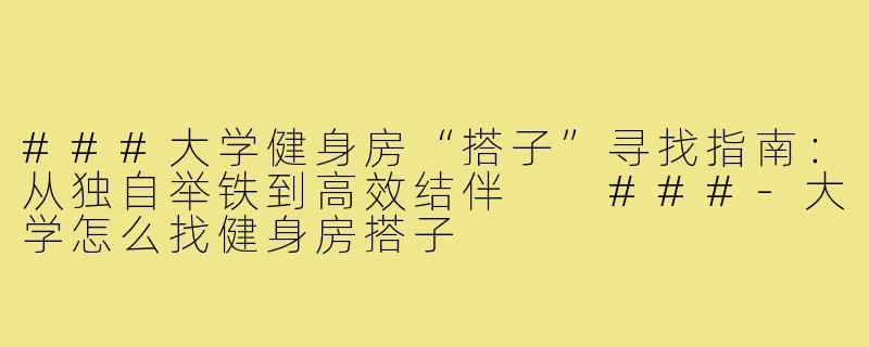 ###大学健身房“搭子”寻找指南：从独自举铁到高效结伴

###-大学怎么找健身房搭子