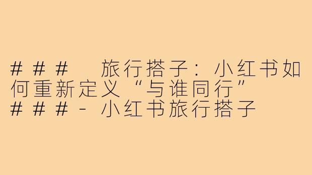 ###
旅行搭子：小红书如何重新定义“与谁同行”

###-小红书旅行搭子