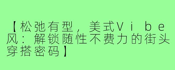 【松弛有型，美式Vibe风：解锁随性不费力的街头穿搭密码】