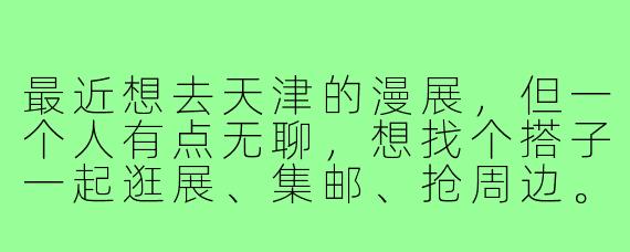 最近想去天津的漫展，但一个人有点无聊，想找个搭子一起逛展、集邮、抢周边。有没有同样计划的小伙伴？可以一起商量行程，互相拍照，最好能cos同系列角色！