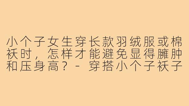 小个子女生穿长款羽绒服或棉袄时，怎样才能避免显得臃肿和压身高？-穿搭小个子袄子