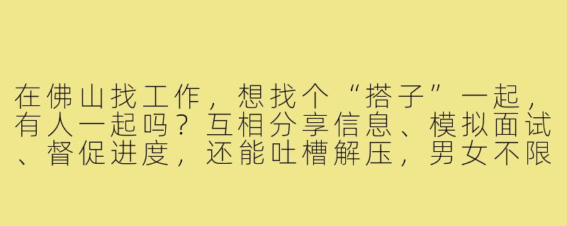 在佛山找工作,想找个“搭子”一起,有人一起吗?互相分享信息、模拟面试、督促进度,还能吐槽解压,男女不限,线上或线下偶尔碰头都行!-佛山找工作搭子