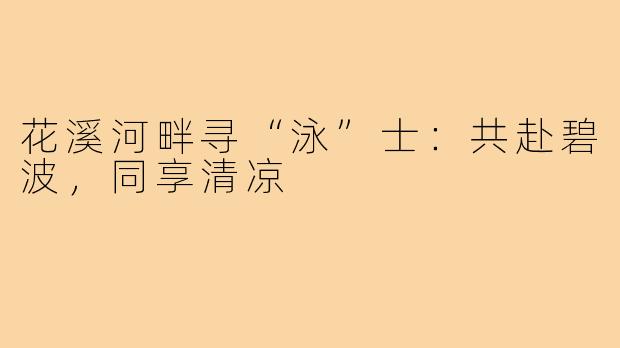 花溪河畔寻“泳”士：共赴碧波，同享清凉