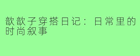 歆歆子穿搭日记：日常里的时尚叙事