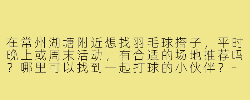 在常州湖塘附近想找羽毛球搭子，平时晚上或周末活动，有合适的场地推荐吗？哪里可以找到一起打球的小伙伴？-常州湖塘羽毛球搭子