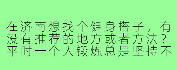 在济南想找个健身搭子，有没有推荐的地方或者方法？平时一个人锻炼总是坚持不下来，希望找个伙伴互相督促。