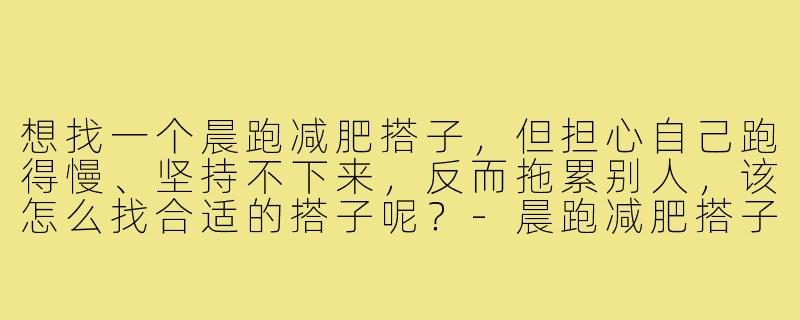 想找一个晨跑减肥搭子，但担心自己跑得慢、坚持不下来，反而拖累别人，该怎么找合适的搭子呢？-晨跑减肥搭子