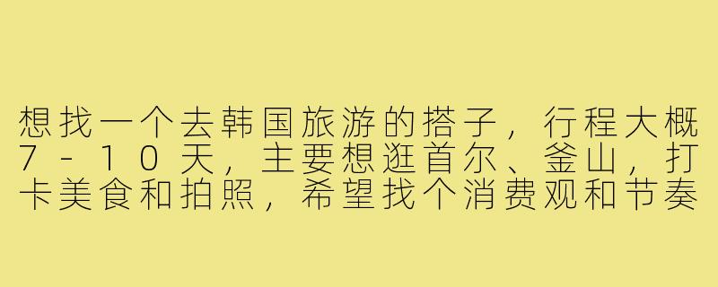想找一个去韩国旅游的搭子,行程大概7-10天,主要想逛首尔、釜山,打卡美食和拍照,希望找个消费观和节奏差不多的同伴,怎么找比较靠谱?-去韩国旅游搭子