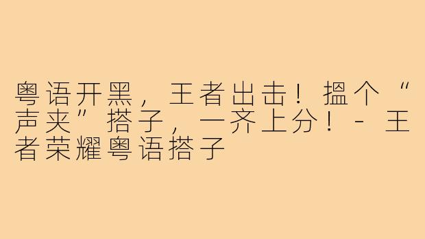 粤语开黑,王者出击!搵个“声夹”搭子,一齐上分!-王者荣耀粤语搭子
