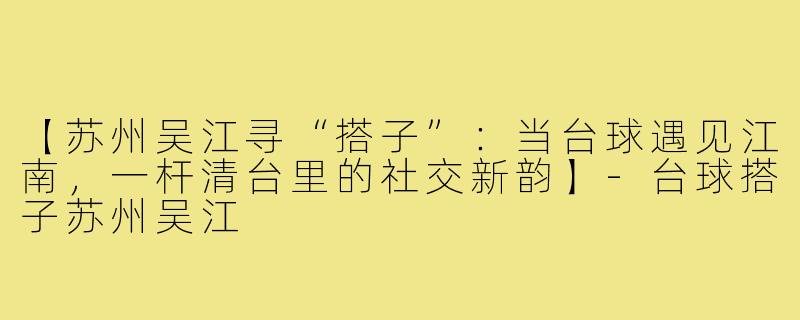 【苏州吴江寻“搭子”:当台球遇见江南,一杆清台里的社交新韵】-台球搭子苏州吴江