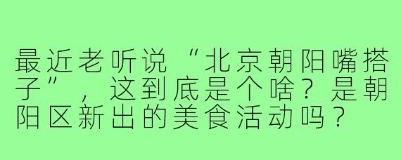 最近老听说“北京朝阳嘴搭子”，这到底是个啥？是朝阳区新出的美食活动吗？
