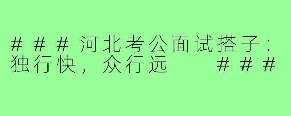 ###河北考公面试搭子：独行快，众行远

###