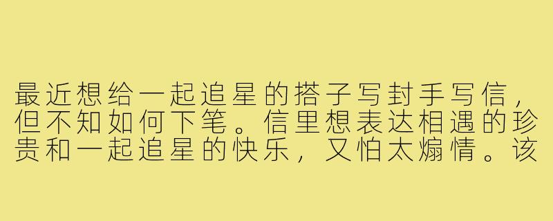 最近想给一起追星的搭子写封手写信，但不知如何下笔。信里想表达相遇的珍贵和一起追星的快乐，又怕太煽情。该怎么自然又真诚地表达呢？-给追星搭子的手写信
