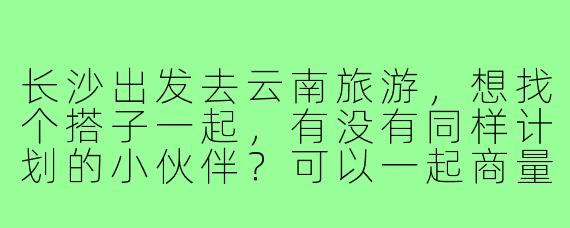 长沙出发去云南旅游，想找个搭子一起，有没有同样计划的小伙伴？可以一起商量行程，拼房拼车，互相拍照，体验更省心也更热闹的旅行方式！时间路线都可以灵活沟通～