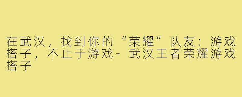 在武汉，找到你的“荣耀”队友：游戏搭子，不止于游戏-武汉王者荣耀游戏搭子