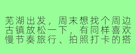 芜湖出发，周末想找个周边古镇放松一下，有同样喜欢慢节奏旅行、拍照打卡的搭子吗？计划周六早出发周日回，费用AA，寻1-2位性格随和、守时的伙伴同行～