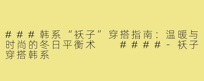 ###韩系“袄子”穿搭指南：温暖与时尚的冬日平衡术

####-袄子穿搭韩系