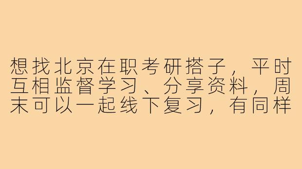 想找北京在职考研搭子,平时互相监督学习、分享资料,周末可以一起线下复习,有同样目标的朋友吗?-北京在职考研搭子